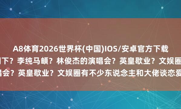 A8体育2026世界杯(中国)IOS/安卓官方下载 【2026.5.11】虞书欣刻下？李纯马頔？林俊杰的演唱会？英皇歇业？文娱圈有不少东说念主和大佬谈恋爱的下场？