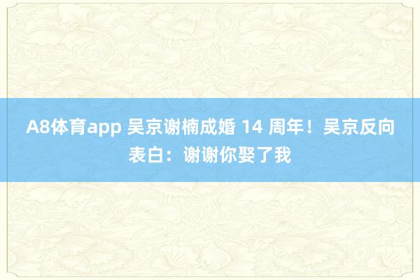 A8体育app 吴京谢楠成婚 14 周年！吴京反向表白：谢谢你娶了我