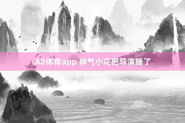 A8体育app 神气小花把导演睡了