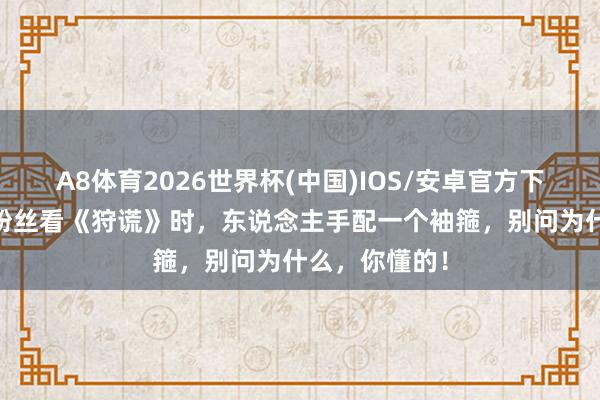 A8体育2026世界杯(中国)IOS/安卓官方下载 提出成毅粉丝看《狩谎》时，东说念主手配一个袖箍，别问为什么，你懂的！