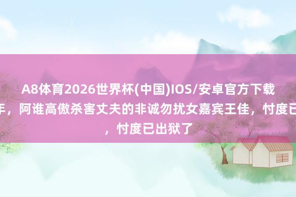 A8体育2026世界杯(中国)IOS/安卓官方下载 2012年，阿谁高傲杀害丈夫的非诚勿扰女嘉宾王佳，忖度已出狱了