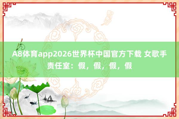 A8体育app2026世界杯中国官方下载 女歌手责任室:假,假,假,假