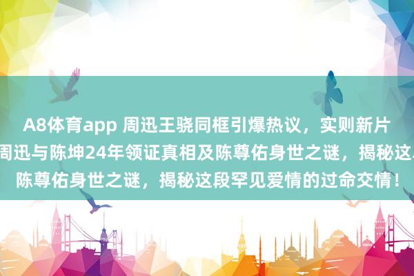 A8体育app 周迅王骁同框引爆热议，实则新片勾搭。借此机会，深扒周迅与陈坤24年领证真相及陈尊佑身世之谜，揭秘这段罕见爱情的过命交情！