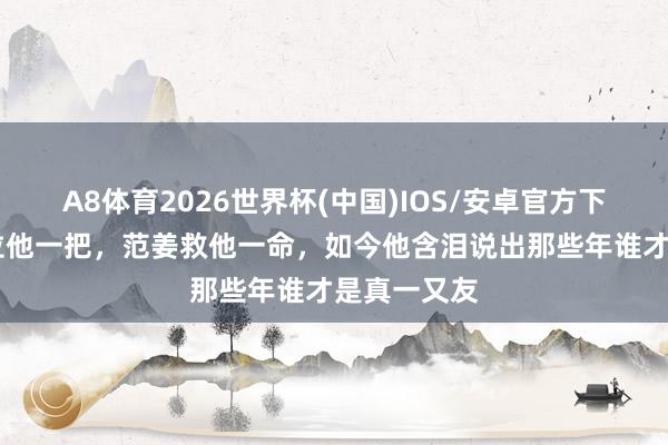 A8体育2026世界杯(中国)IOS/安卓官方下载 张国荣拉他一把，范姜救他一命，如今他含泪说出那些年谁才是真一又友
