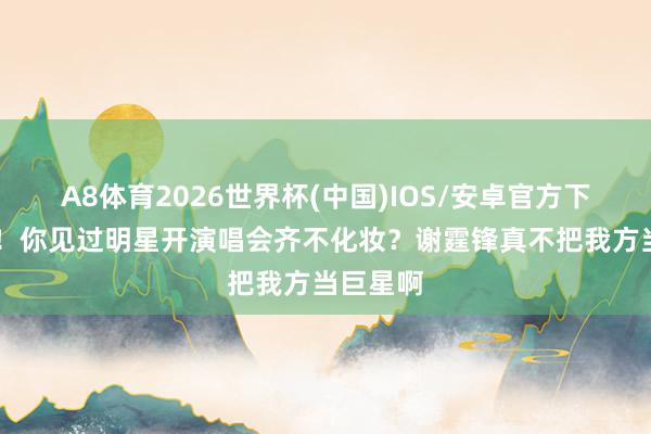 A8体育2026世界杯(中国)IOS/安卓官方下载 妈呀！你见过明星开演唱会齐不化妆？谢霆锋真不把我方当巨星啊