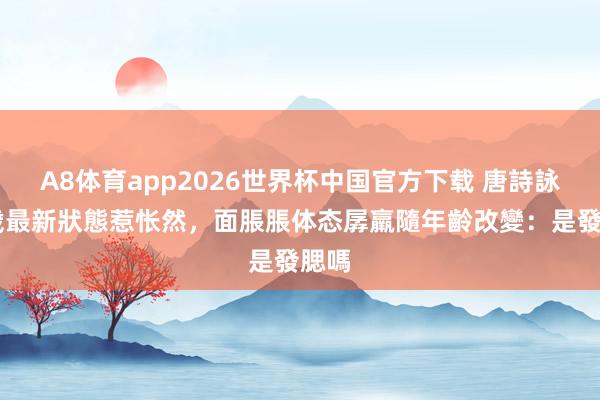 A8体育app2026世界杯中国官方下载 唐詩詠45歲最新狀態惹怅然，面脹脹体态孱羸隨年齡改變：是發腮嗎