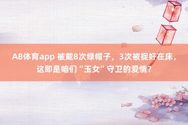 A8体育app 被戴8次绿帽子,3次被捉奸在床,这即是咱们“玉女”守卫的爱情?
