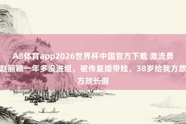 A8体育app2026世界杯中国官方下载 激流勇退?赵丽颖一年多没进组,被传复婚带娃,38岁给我方放长假