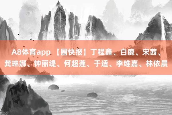 A8体育app 【圈快报】丁程鑫、白鹿、宋茜、龚琳娜、钟丽缇、何超莲、于适、李维嘉、林依晨
