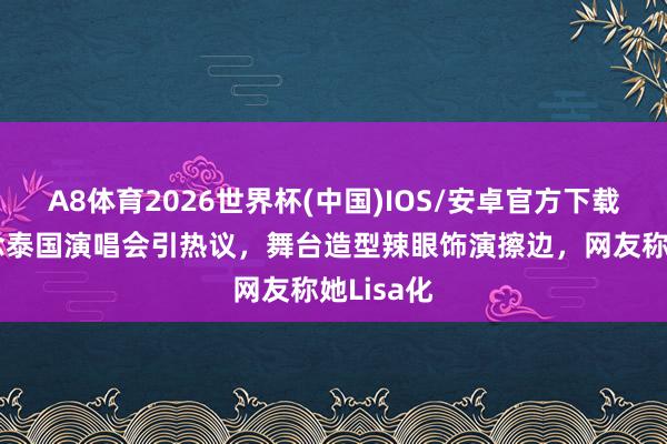 A8体育2026世界杯(中国)IOS/安卓官方下载 赵露念念泰国演唱会引热议,舞台造型辣眼饰演擦边,网友称她Lisa化