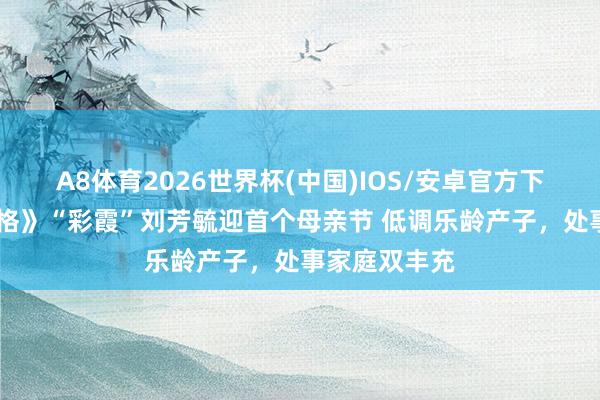 A8体育2026世界杯(中国)IOS/安卓官方下载 《还珠格格》“彩霞”刘芳毓迎首个母亲节 低调乐龄产子,处事家庭双丰充