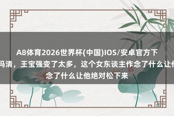 A8体育2026世界杯(中国)IOS/安卓官方下载 从马蓉到冯清,王宝强变了太多,这个女东谈主作念了什么让他绝对松下来