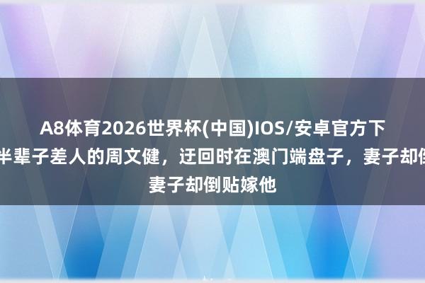A8体育2026世界杯(中国)IOS/安卓官方下载 演了半辈子差人的周文健,迂回时在澳门端盘子,妻子却倒贴嫁他
