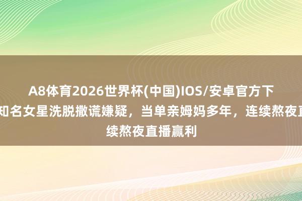 A8体育2026世界杯(中国)IOS/安卓官方下载 香港知名女星洗脱撒谎嫌疑,当单亲姆妈多年,连续熬夜直播赢利