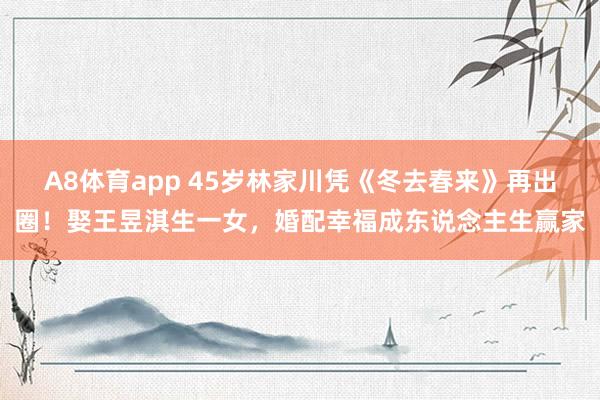 A8体育app 45岁林家川凭《冬去春来》再出圈！娶王昱淇生一女，婚配幸福成东说念主生赢家