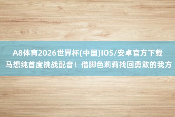 A8体育2026世界杯(中国)IOS/安卓官方下载 马想纯首度挑战配音!借脚色莉莉找回勇敢的我方