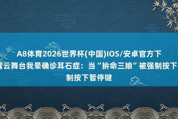 A8体育2026世界杯(中国)IOS/安卓官方下载 黄霄云舞台我晕确诊耳石症:当“拚命三娘”被强制按下暂停键
