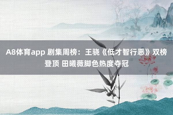 A8体育app 剧集周榜：王骁《低才智行恶》双榜登顶 田曦薇脚色热度夺冠