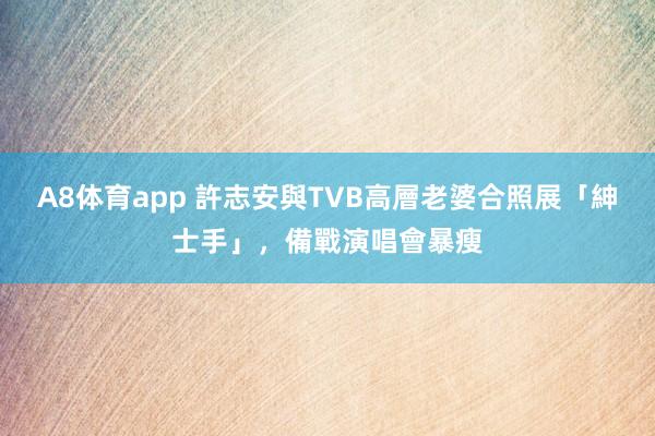 A8体育app 許志安與TVB高層老婆合照展「紳士手」,備戰演唱會暴瘦