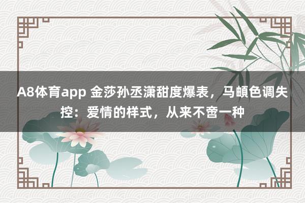 A8体育app 金莎孙丞潇甜度爆表,马頔色调失控:爱情的样式,从来不啻一种