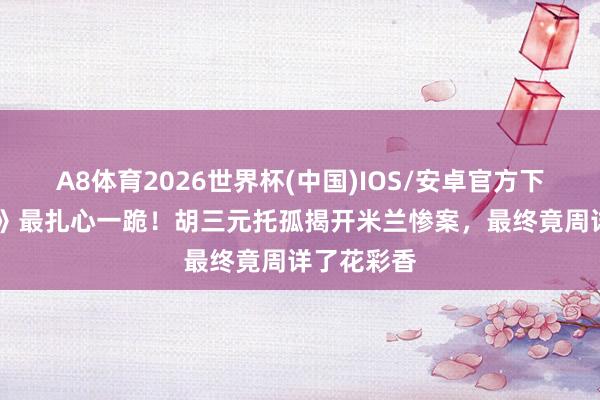 A8体育2026世界杯(中国)IOS/安卓官方下载 《主角》最扎心一跪！胡三元托孤揭开米兰惨案，最终竟周详了花彩香
