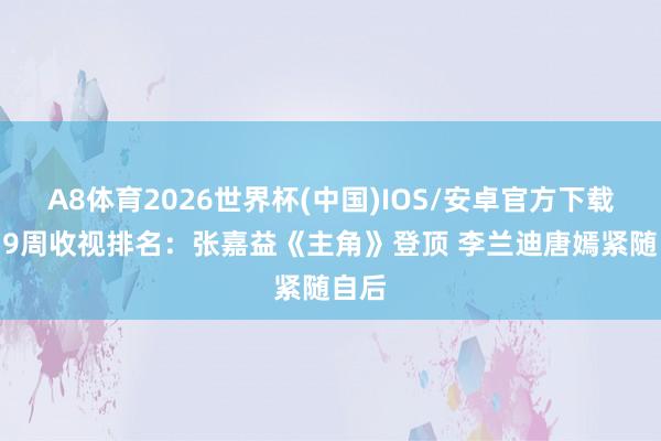 A8体育2026世界杯(中国)IOS/安卓官方下载 第19周收视排名：张嘉益《主角》登顶 李兰迪唐嫣紧随自后