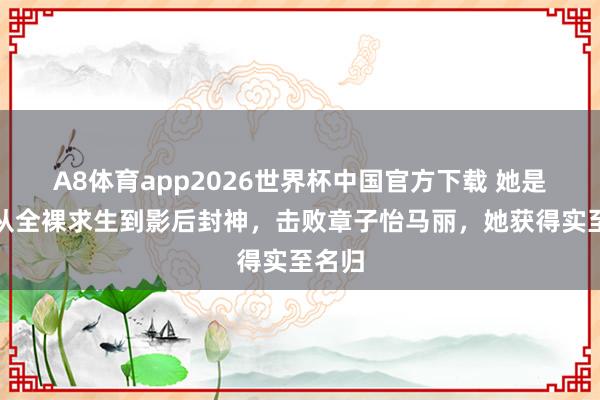 A8体育app2026世界杯中国官方下载 她是谁?从全裸求生到影后封神,击败章子怡马丽,她获得实至名归