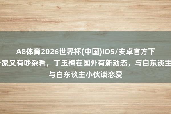 A8体育2026世界杯(中国)IOS/安卓官方下载 许家印一家又有吵杂看，丁玉梅在国外有新动态，与白东谈主小伙谈恋爱