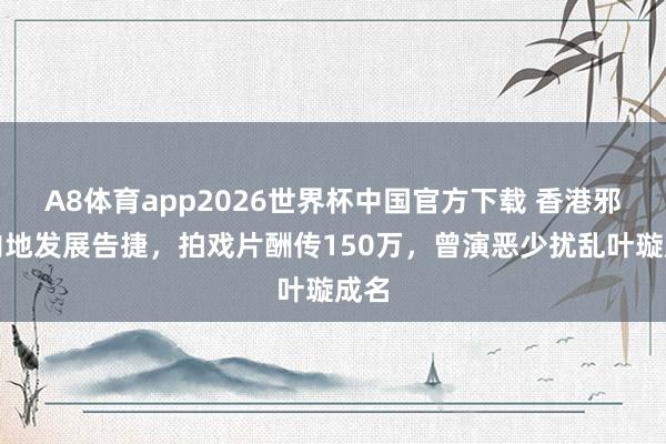 A8体育app2026世界杯中国官方下载 香港邪派内地发展告捷,拍戏片酬传150万,曾演恶少扰乱叶璇成名