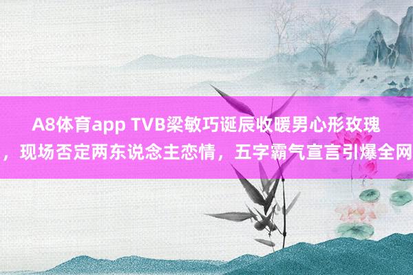 A8体育app TVB梁敏巧诞辰收暖男心形玫瑰，现场否定两东说念主恋情，五字霸气宣言引爆全网