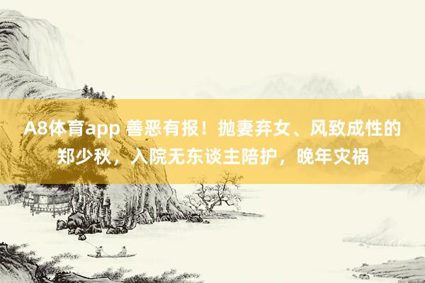 A8体育app 善恶有报!抛妻弃女、风致成性的郑少秋,入院无东谈主陪护,晚年灾祸