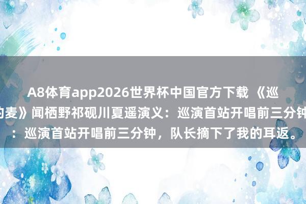 A8体育app2026世界杯中国官方下载 《巡演首站,他们关掉了我的麦》闻栖野祁砚川夏遥演义:巡演首站开唱前三分钟,队长摘下了我的耳返。