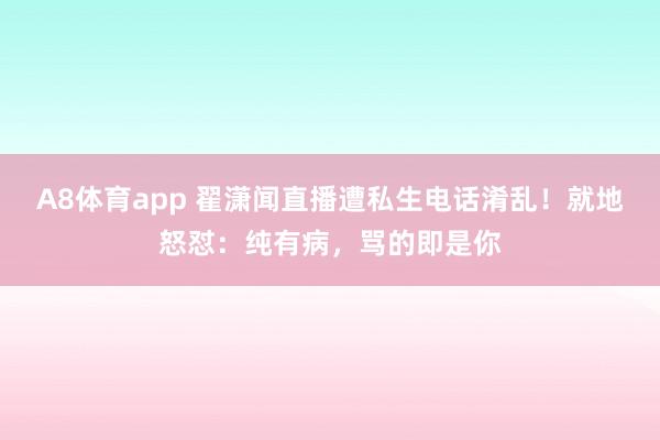 A8体育app 翟潇闻直播遭私生电话淆乱！就地怒怼：纯有病，骂的即是你