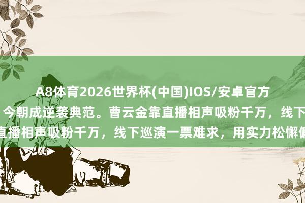 A8体育2026世界杯(中国)IOS/安卓官方下载 昔日被骂欺天灭祖，今朝成逆袭典范。曹云金靠直播相声吸粉千万，线下巡演一票难求，用实力松懈偏见