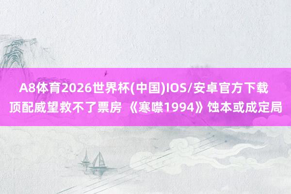 A8体育2026世界杯(中国)IOS/安卓官方下载 顶配威望救不了票房 《寒噤1994》蚀本或成定局