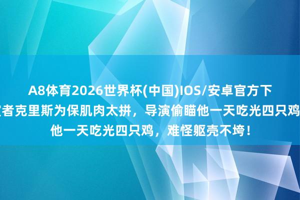 A8体育2026世界杯(中国)IOS/安卓官方下载 40岁雷神上演者克里斯为保肌肉太拼,导演偷瞄他一天吃光四只鸡,难怪躯壳不垮!