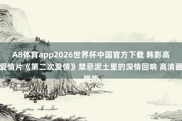 A8体育app2026世界杯中国官方下载 韩影高分爱情片《第二次爱情》禁忌泥土里的深情回响 高清画质