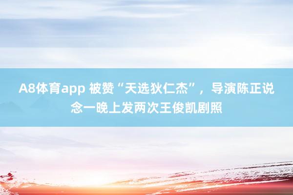 A8体育app 被赞“天选狄仁杰”,导演陈正说念一晚上发两次王俊凯剧照