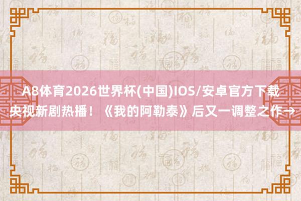A8体育2026世界杯(中国)IOS/安卓官方下载 央视新剧热播!《我的阿勒泰》后又一调整之作→