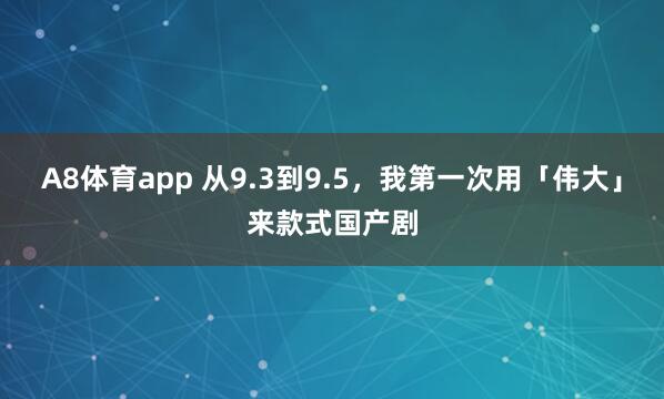 A8体育app 从9.3到9.5,我第一次用「伟大」来款式国产剧