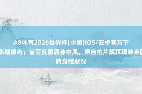 A8体育2026世界杯(中国)IOS/安卓官方下载 「影壇傳奇」曾兩度患癌兼中風,親自拍片解釋現時身體狀況