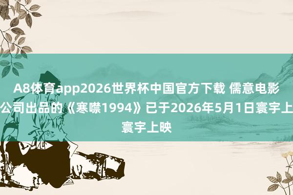 A8体育app2026世界杯中国官方下载 儒意电影:公司出品的《寒噤1994》已于2026年5月1日寰宇上映