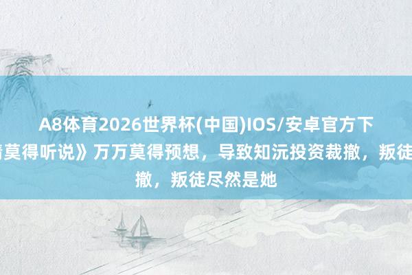 A8体育2026世界杯(中国)IOS/安卓官方下载 《爱情莫得听说》万万莫得预想，导致知沅投资裁撤，叛徒尽然是她