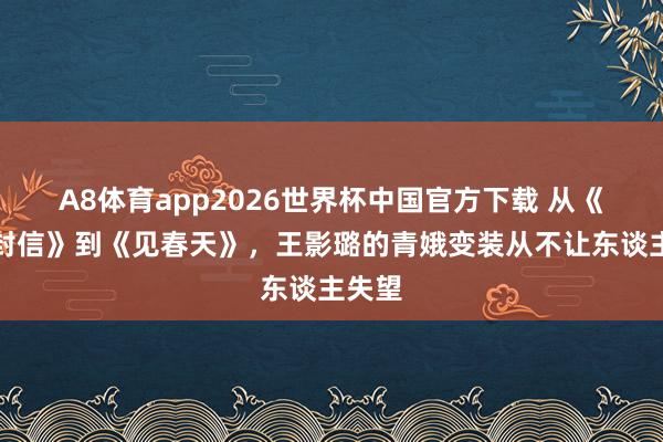 A8体育app2026世界杯中国官方下载 从《十二封信》到《见春天》，王影璐的青娥变装从不让东谈主失望
