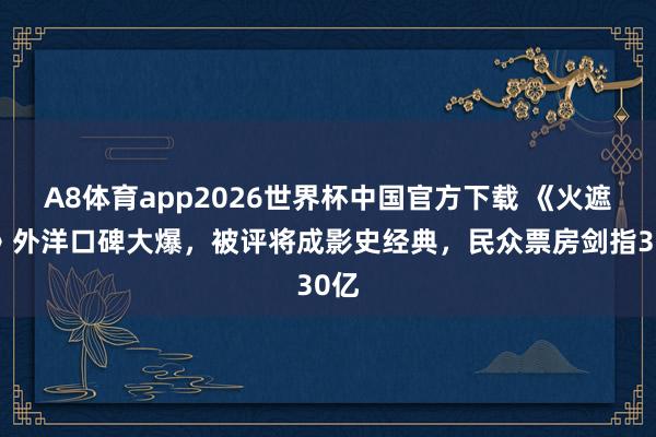 A8体育app2026世界杯中国官方下载 《火遮眼》外洋口碑大爆，被评将成影史经典，民众票房剑指30亿