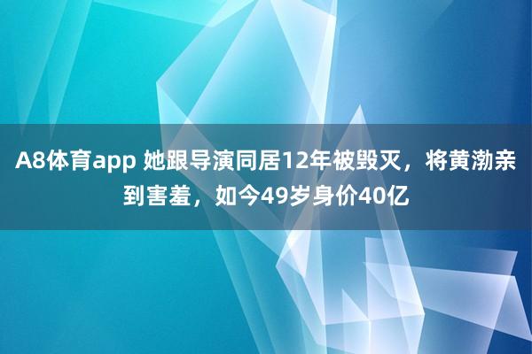 A8体育app 她跟导演同居12年被毁灭,将黄渤亲到害羞,如今49岁身价40亿
