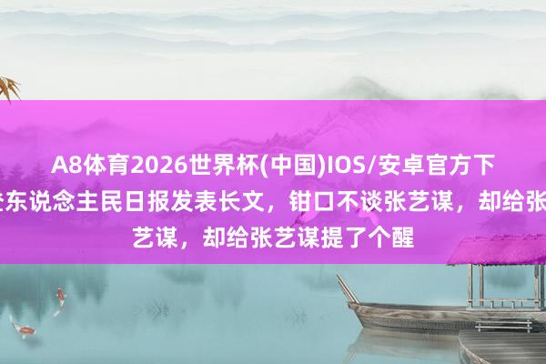 A8体育2026世界杯(中国)IOS/安卓官方下载 陈念念诚登东说念主民日报发表长文,钳口不谈张艺谋,却给张艺谋提了个醒