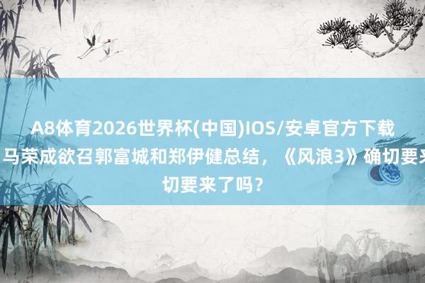 A8体育2026世界杯(中国)IOS/安卓官方下载 港影:马荣成欲召郭富城和郑伊健总结,《风浪3》确切要来了吗?