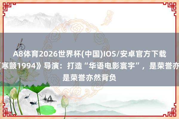 A8体育2026世界杯(中国)IOS/安卓官方下载 专访《寒颤1994》导演：打造“华语电影寰宇”，是荣誉亦然背负