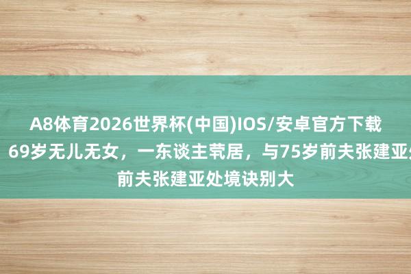 A8体育2026世界杯(中国)IOS/安卓官方下载 张瑜近况:69岁无儿无女,一东谈主茕居,与75岁前夫张建亚处境诀别大